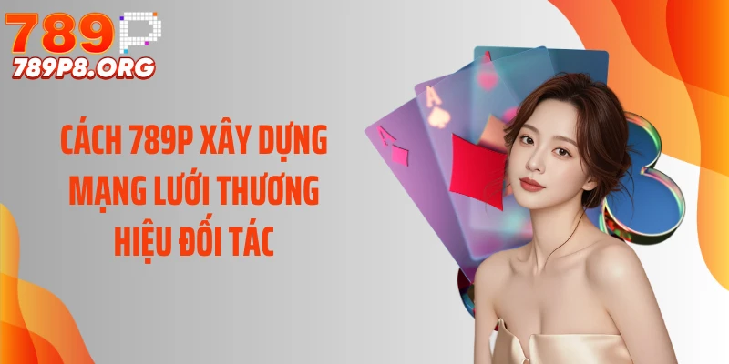 Cách 789P xây dựng mạng lưới thương hiệu đối tác