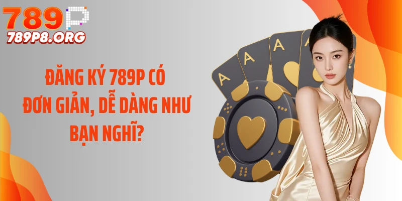 Đăng ký 789P có đơn giản, dễ dàng như bạn nghĩ?