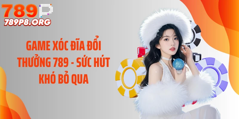 Game Xóc Đĩa Đổi Thưởng 789 - Sức Hút Khó Bỏ Qua