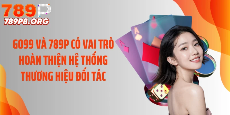 Go99 và 789P có vai trò hoàn thiện hệ thống thương hiệu đối tác
