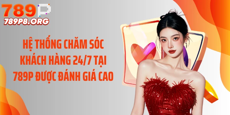 Hệ thống chăm sóc khách hàng 24/7 tại 789P được đánh giá cao