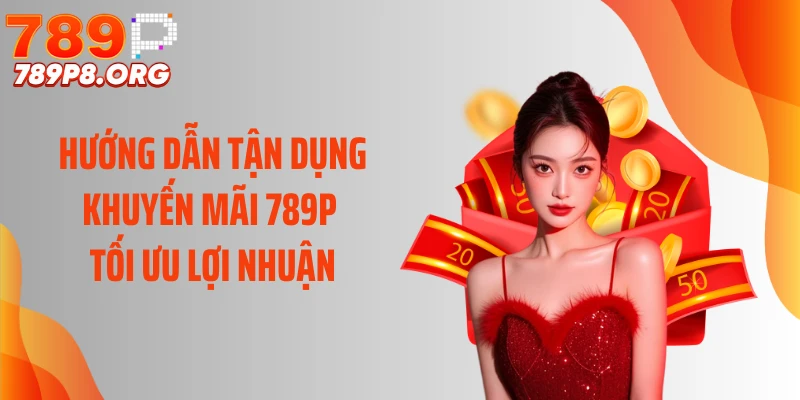 Hướng dẫn tận dụng khuyến mãi 789P tối ưu lợi nhuận