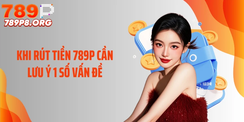 Khi rút tiền 789P cần lưu ý 1 số vấn đề
