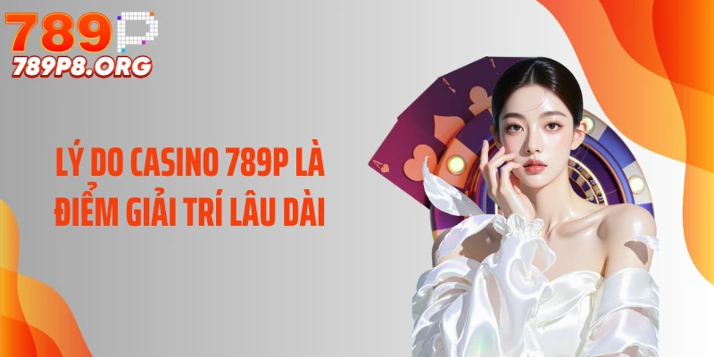Lý do casino 789P là điểm giải trí lâu dài