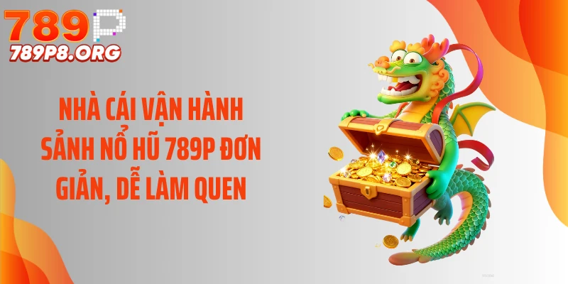 Nhà cái vận hành sảnh nổ hũ 789P đơn giản, dễ làm quen