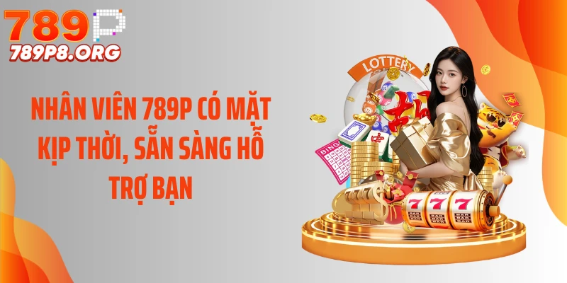 Nhân viên 789P có mặt kịp thời, sẵn sàng hỗ trợ bạn