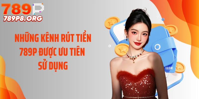 Những kênh rút tiền 789P được ưu tiên sử dụng