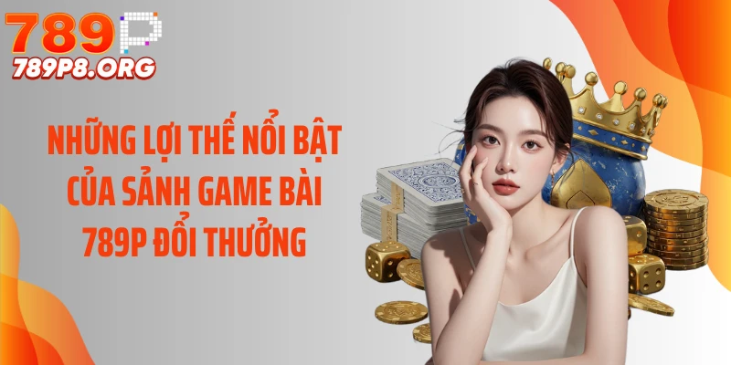 Những lợi thế nổi bật của sảnh game bài 789P đổi thưởng
