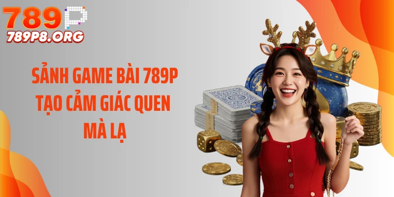 Sảnh game bài 789P tạo cảm giác quen mà lạ