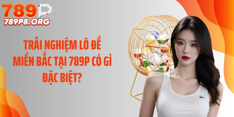 Trải nghiệm lô đề miền Bắc tại 789P có gì đặc biệt?